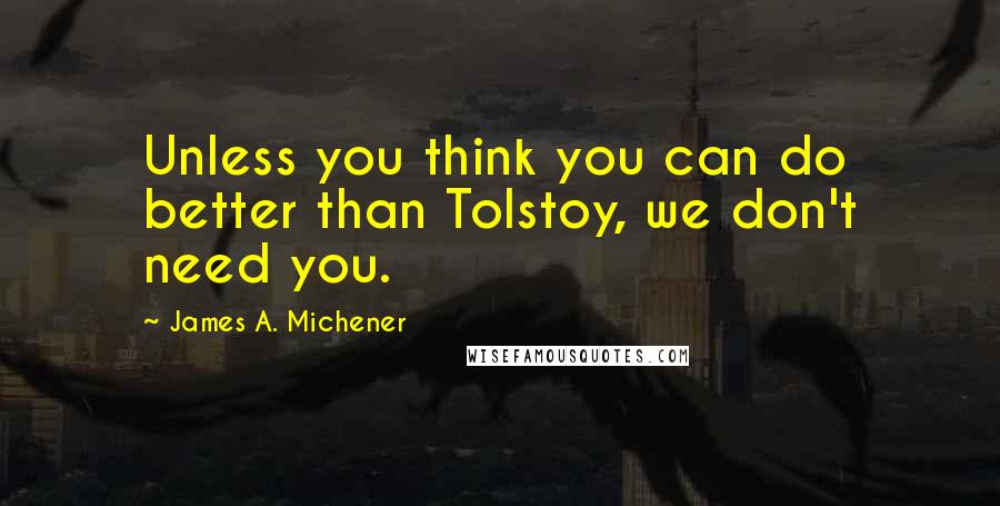 James A. Michener Quotes: Unless you think you can do better than Tolstoy, we don't need you.