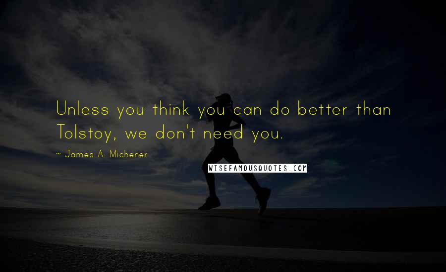 James A. Michener Quotes: Unless you think you can do better than Tolstoy, we don't need you.