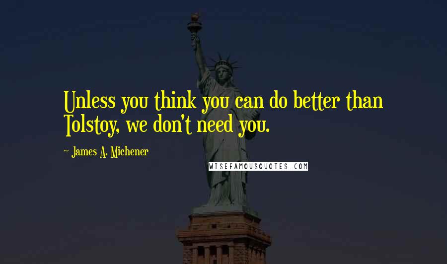 James A. Michener Quotes: Unless you think you can do better than Tolstoy, we don't need you.