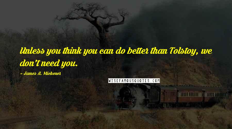 James A. Michener Quotes: Unless you think you can do better than Tolstoy, we don't need you.