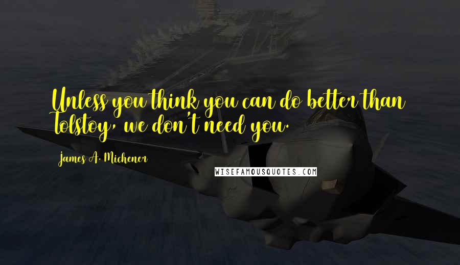 James A. Michener Quotes: Unless you think you can do better than Tolstoy, we don't need you.