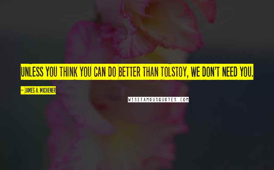 James A. Michener Quotes: Unless you think you can do better than Tolstoy, we don't need you.