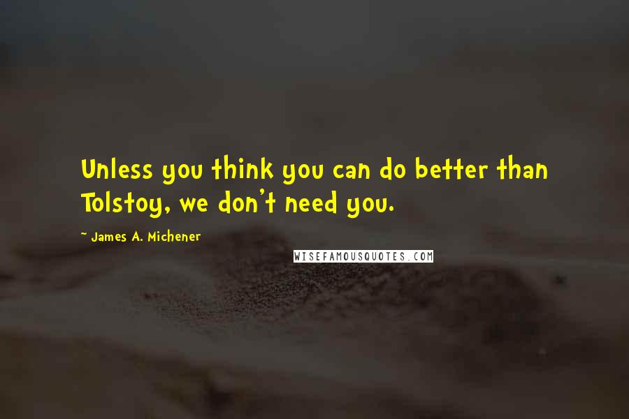 James A. Michener Quotes: Unless you think you can do better than Tolstoy, we don't need you.