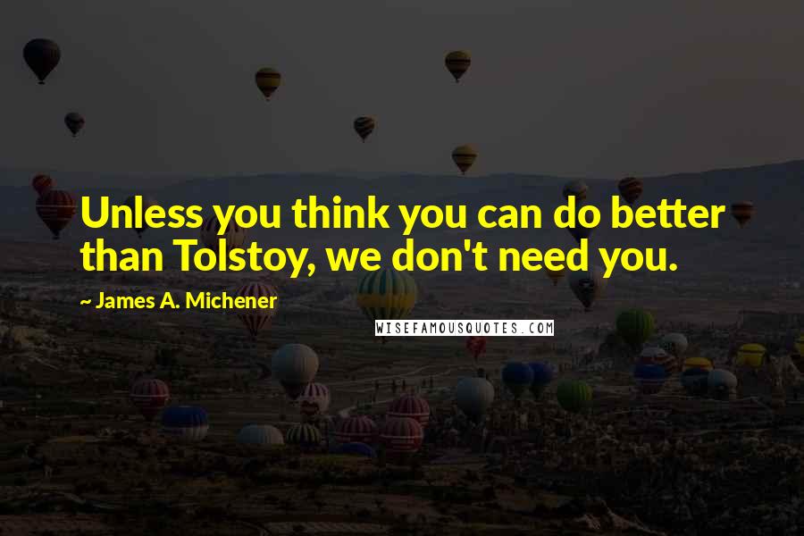 James A. Michener Quotes: Unless you think you can do better than Tolstoy, we don't need you.