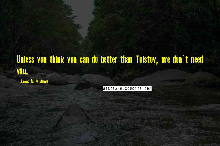 James A. Michener Quotes: Unless you think you can do better than Tolstoy, we don't need you.