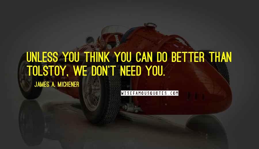 James A. Michener Quotes: Unless you think you can do better than Tolstoy, we don't need you.