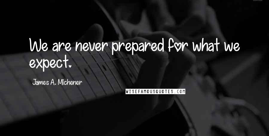 James A. Michener Quotes: We are never prepared for what we expect.