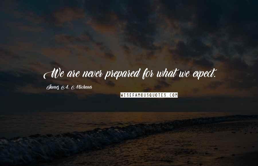 James A. Michener Quotes: We are never prepared for what we expect.