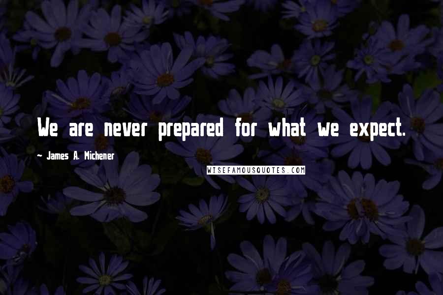 James A. Michener Quotes: We are never prepared for what we expect.