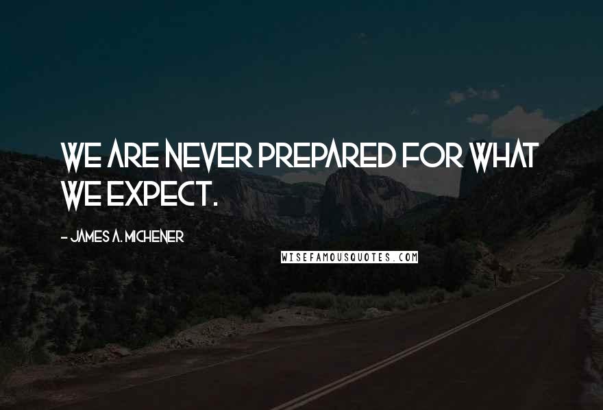 James A. Michener Quotes: We are never prepared for what we expect.