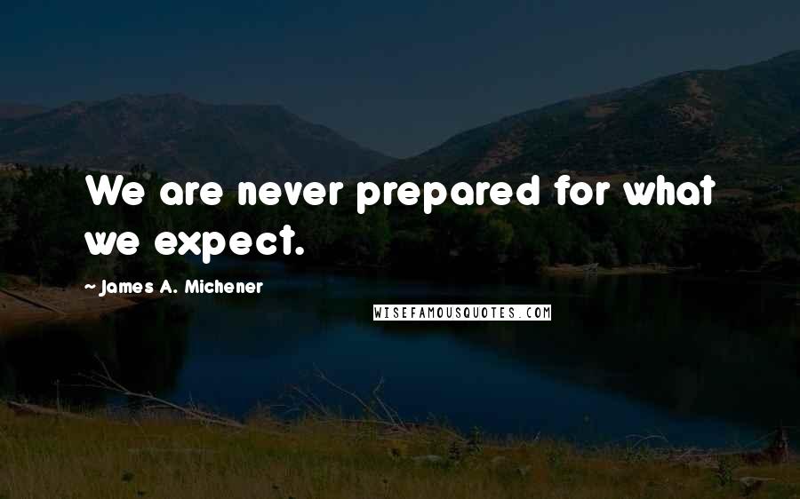 James A. Michener Quotes: We are never prepared for what we expect.