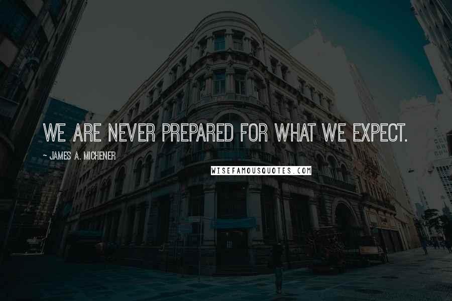 James A. Michener Quotes: We are never prepared for what we expect.