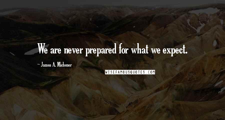 James A. Michener Quotes: We are never prepared for what we expect.