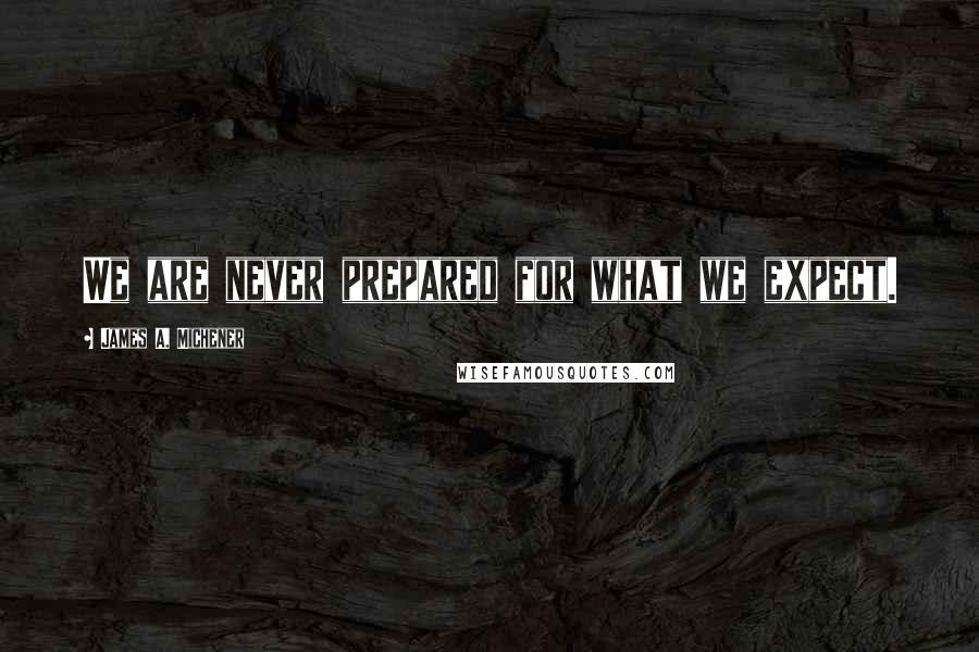 James A. Michener Quotes: We are never prepared for what we expect.