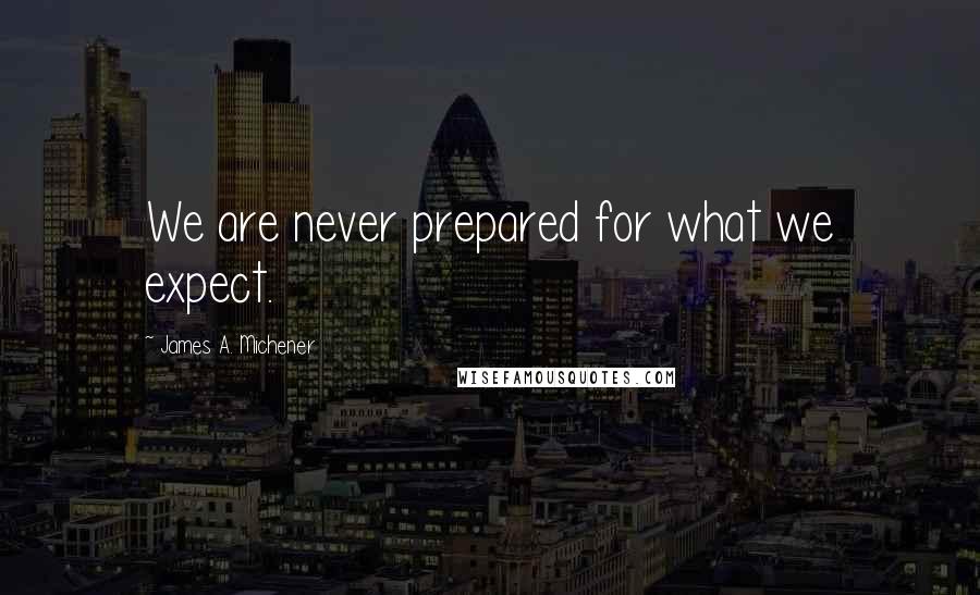 James A. Michener Quotes: We are never prepared for what we expect.