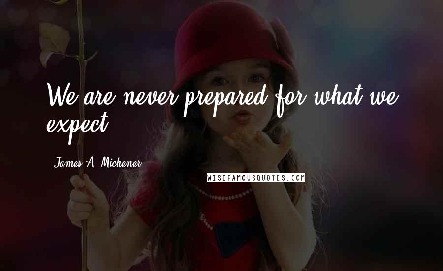 James A. Michener Quotes: We are never prepared for what we expect.