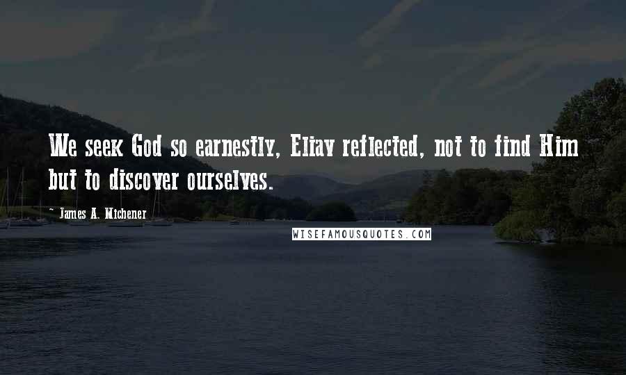 James A. Michener Quotes: We seek God so earnestly, Eliav reflected, not to find Him but to discover ourselves.