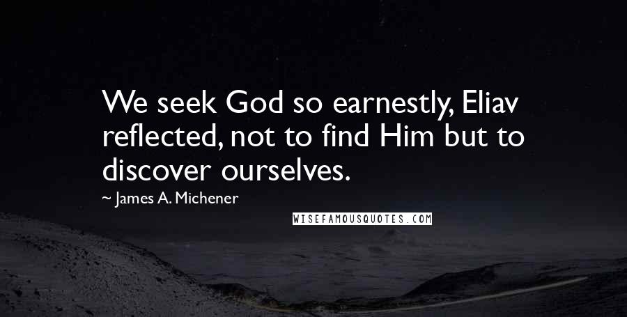 James A. Michener Quotes: We seek God so earnestly, Eliav reflected, not to find Him but to discover ourselves.