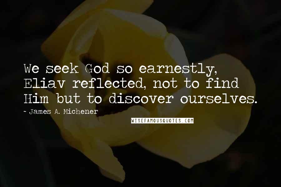 James A. Michener Quotes: We seek God so earnestly, Eliav reflected, not to find Him but to discover ourselves.
