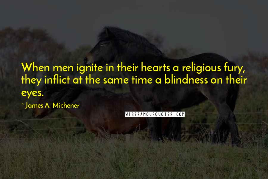 James A. Michener Quotes: When men ignite in their hearts a religious fury, they inflict at the same time a blindness on their eyes.