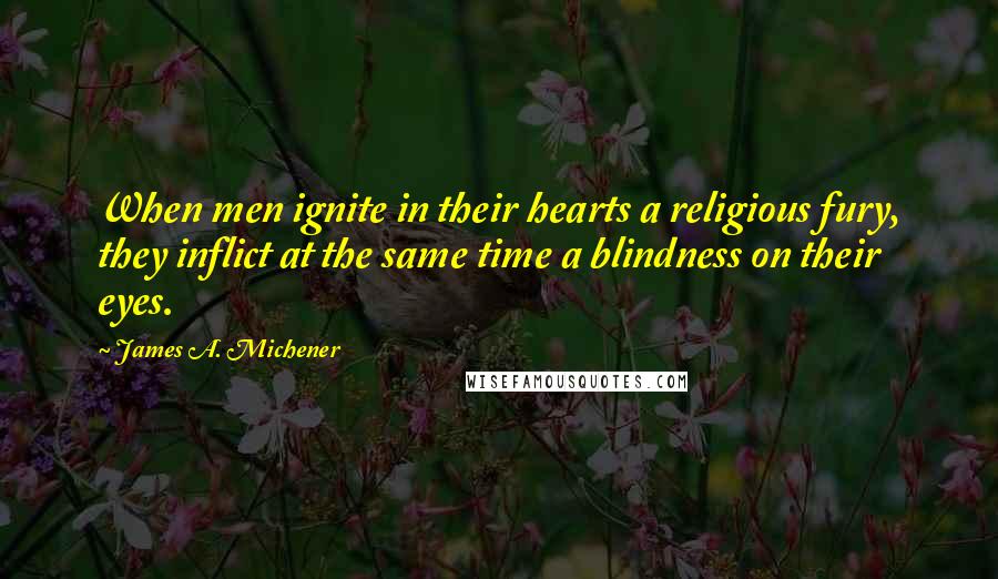 James A. Michener Quotes: When men ignite in their hearts a religious fury, they inflict at the same time a blindness on their eyes.