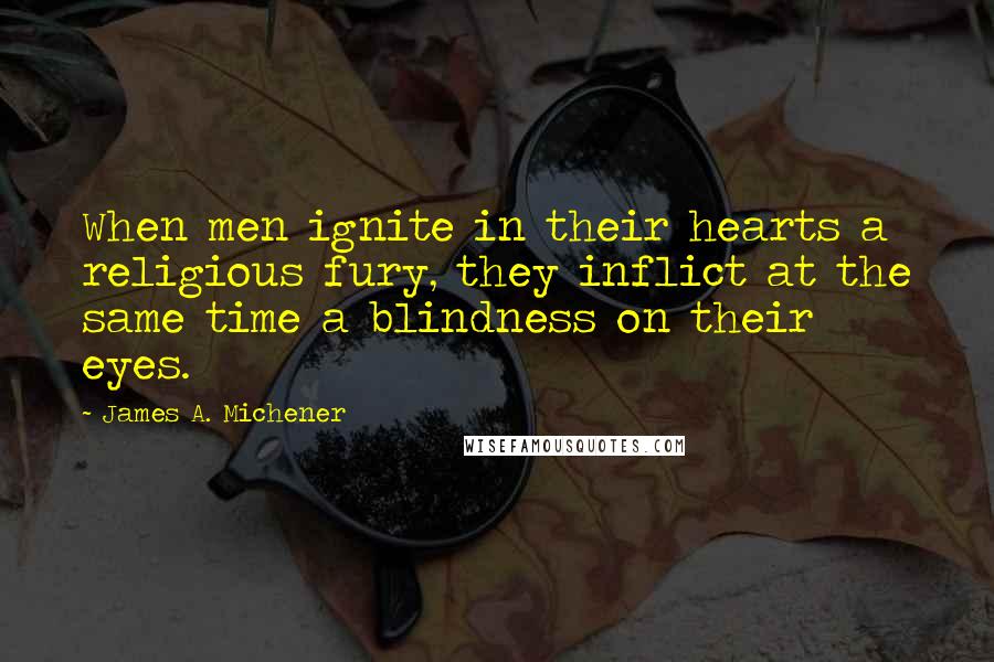 James A. Michener Quotes: When men ignite in their hearts a religious fury, they inflict at the same time a blindness on their eyes.