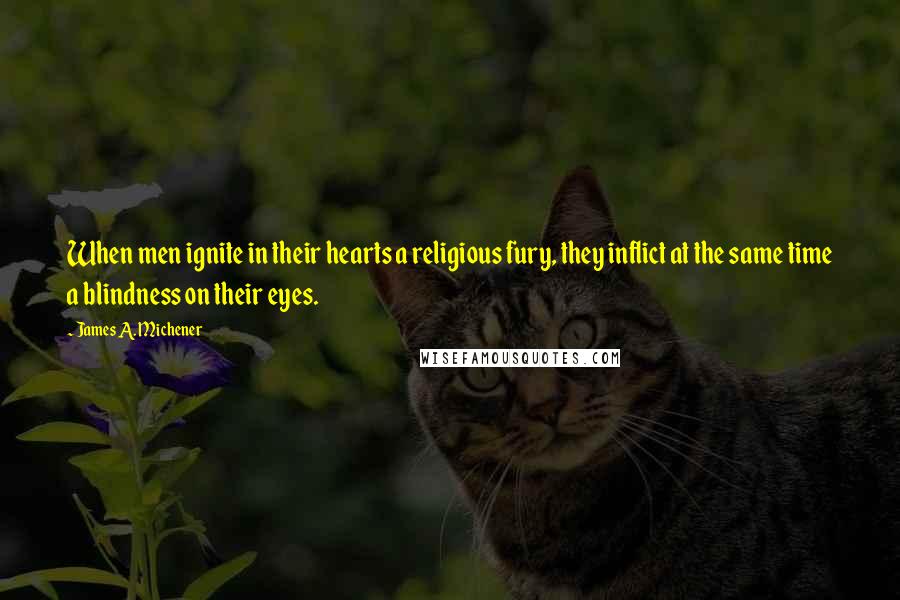 James A. Michener Quotes: When men ignite in their hearts a religious fury, they inflict at the same time a blindness on their eyes.