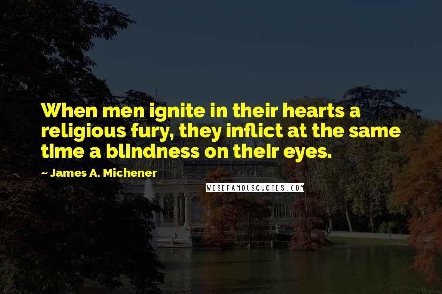 James A. Michener Quotes: When men ignite in their hearts a religious fury, they inflict at the same time a blindness on their eyes.