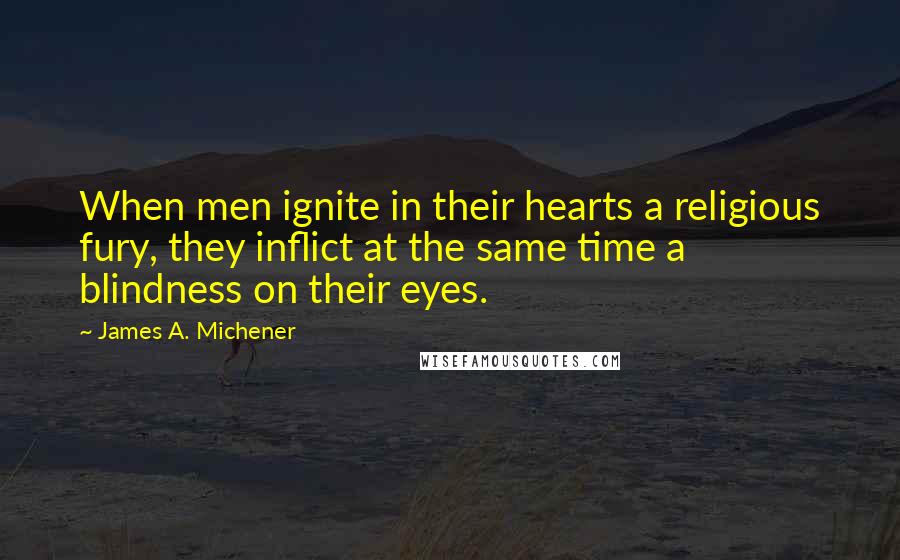 James A. Michener Quotes: When men ignite in their hearts a religious fury, they inflict at the same time a blindness on their eyes.