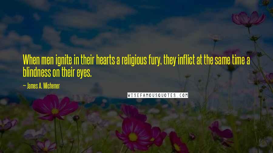 James A. Michener Quotes: When men ignite in their hearts a religious fury, they inflict at the same time a blindness on their eyes.