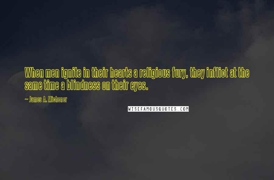 James A. Michener Quotes: When men ignite in their hearts a religious fury, they inflict at the same time a blindness on their eyes.