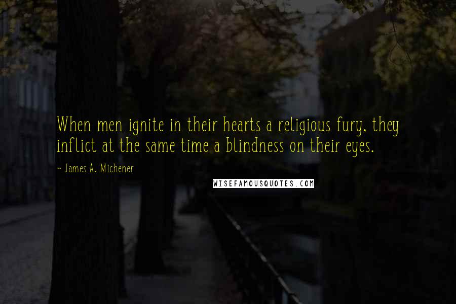 James A. Michener Quotes: When men ignite in their hearts a religious fury, they inflict at the same time a blindness on their eyes.