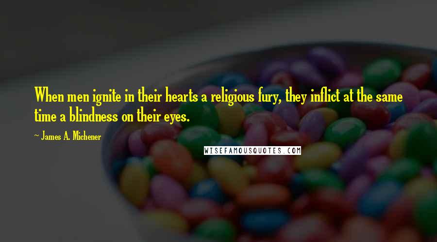 James A. Michener Quotes: When men ignite in their hearts a religious fury, they inflict at the same time a blindness on their eyes.