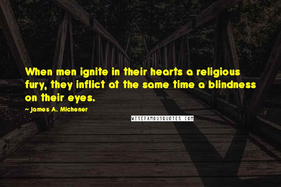 James A. Michener Quotes: When men ignite in their hearts a religious fury, they inflict at the same time a blindness on their eyes.