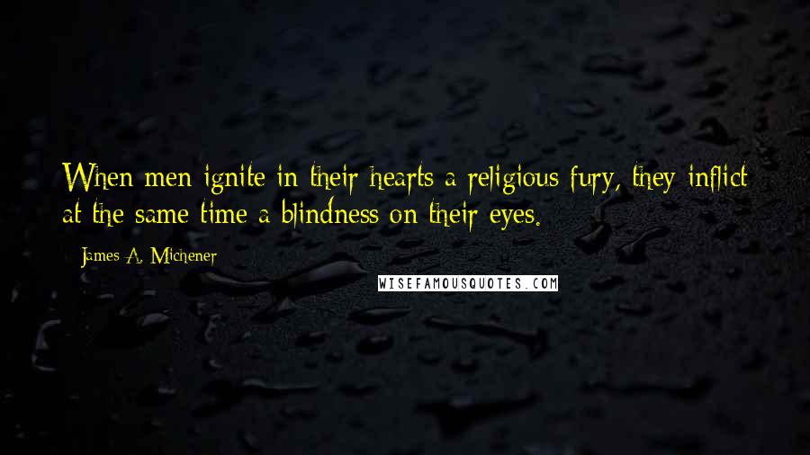 James A. Michener Quotes: When men ignite in their hearts a religious fury, they inflict at the same time a blindness on their eyes.