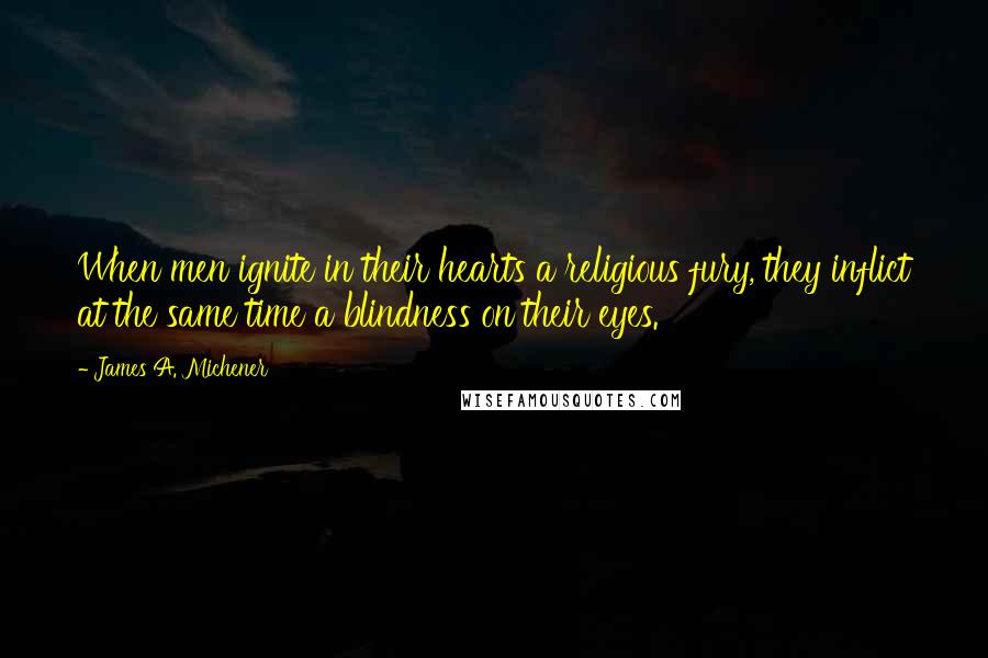 James A. Michener Quotes: When men ignite in their hearts a religious fury, they inflict at the same time a blindness on their eyes.