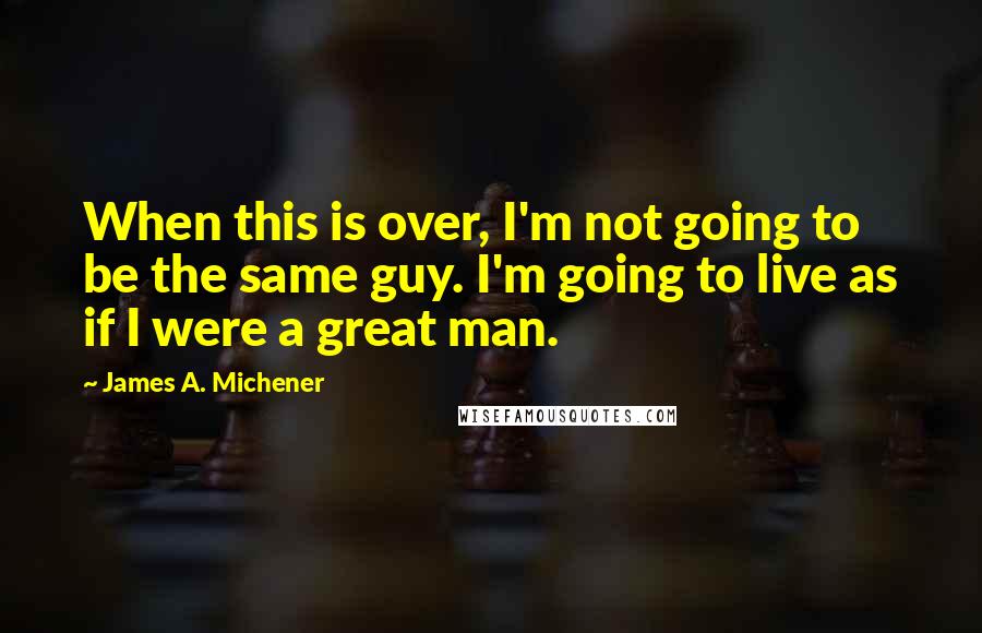 James A. Michener Quotes: When this is over, I'm not going to be the same guy. I'm going to live as if I were a great man.