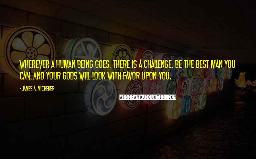 James A. Michener Quotes: Wherever a human being goes, there is a challenge. Be the best man you can, and your gods will look with favor upon you.