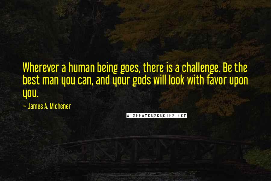 James A. Michener Quotes: Wherever a human being goes, there is a challenge. Be the best man you can, and your gods will look with favor upon you.