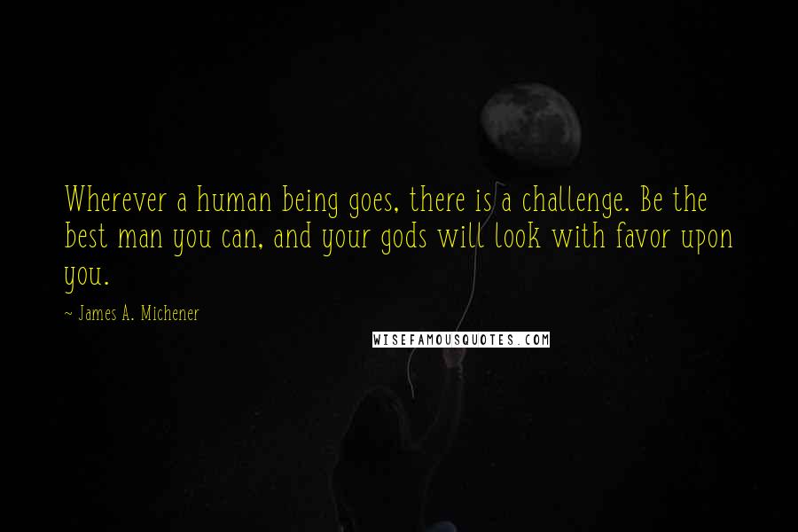 James A. Michener Quotes: Wherever a human being goes, there is a challenge. Be the best man you can, and your gods will look with favor upon you.