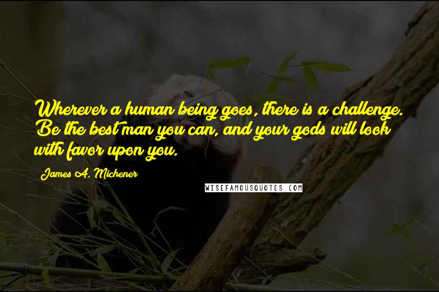 James A. Michener Quotes: Wherever a human being goes, there is a challenge. Be the best man you can, and your gods will look with favor upon you.