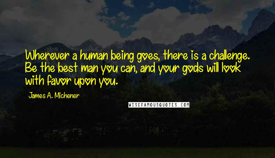 James A. Michener Quotes: Wherever a human being goes, there is a challenge. Be the best man you can, and your gods will look with favor upon you.