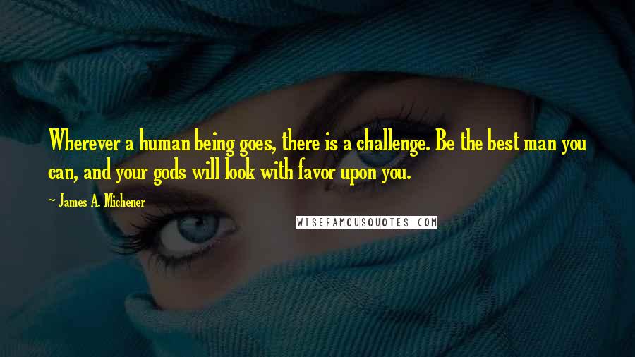 James A. Michener Quotes: Wherever a human being goes, there is a challenge. Be the best man you can, and your gods will look with favor upon you.