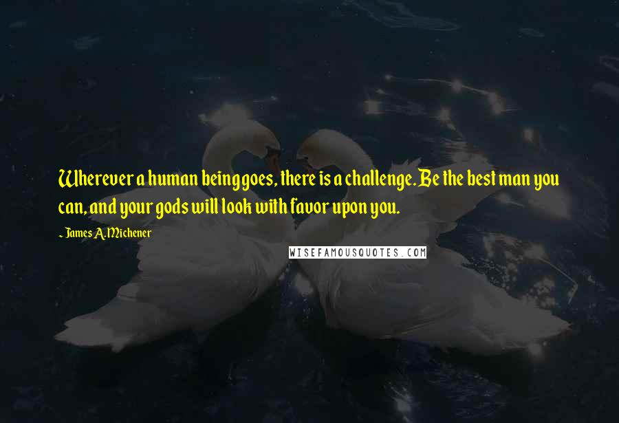 James A. Michener Quotes: Wherever a human being goes, there is a challenge. Be the best man you can, and your gods will look with favor upon you.