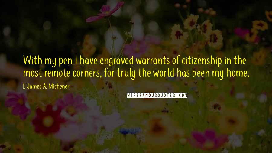 James A. Michener Quotes: With my pen I have engraved warrants of citizenship in the most remote corners, for truly the world has been my home.