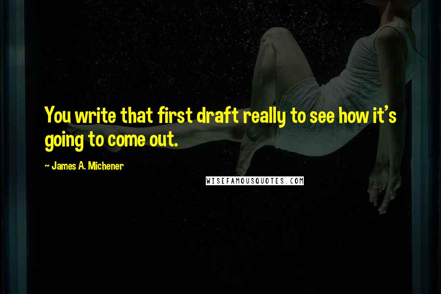 James A. Michener Quotes: You write that first draft really to see how it's going to come out.