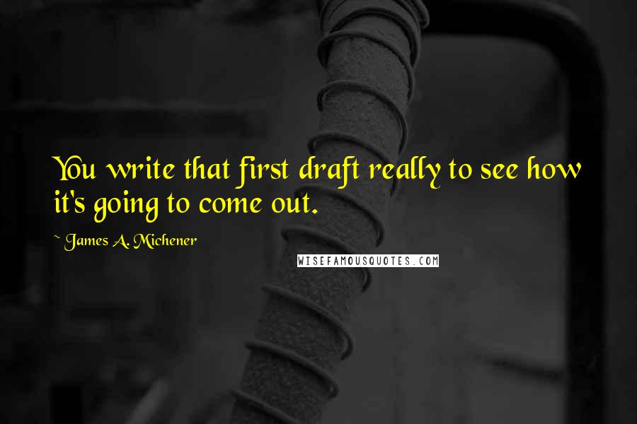 James A. Michener Quotes: You write that first draft really to see how it's going to come out.