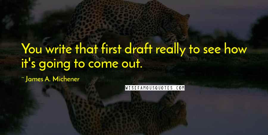 James A. Michener Quotes: You write that first draft really to see how it's going to come out.