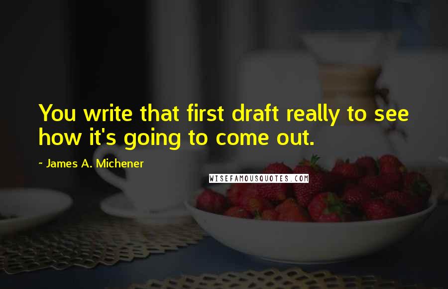James A. Michener Quotes: You write that first draft really to see how it's going to come out.