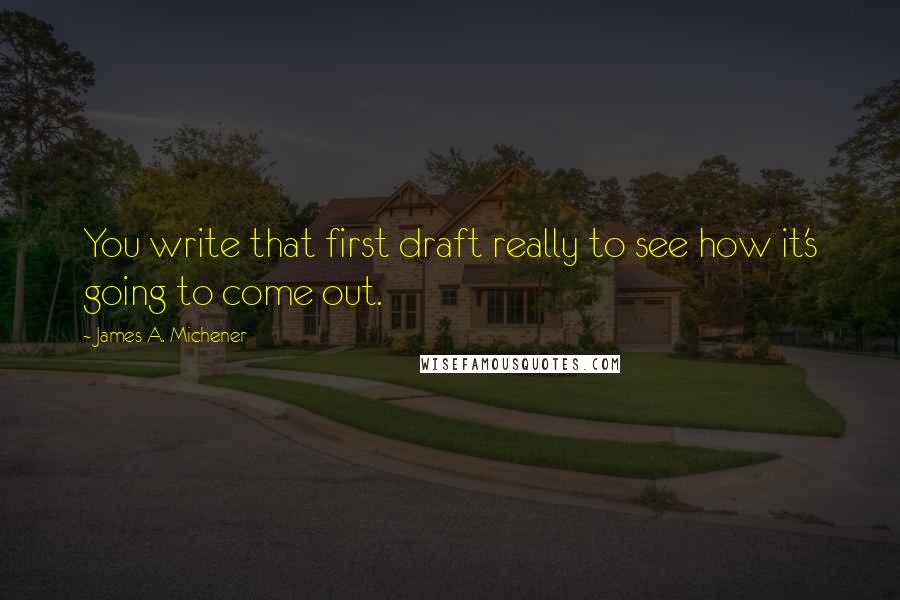 James A. Michener Quotes: You write that first draft really to see how it's going to come out.